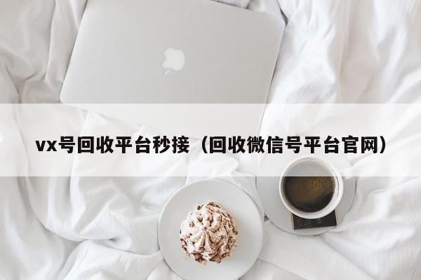 vx号回收平台秒接（回收微信号平台官网）