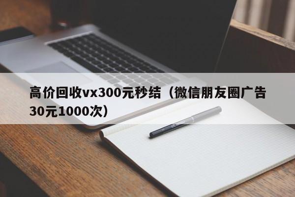 高价回收vx300元秒结（微信朋友圈广告30元1000次）