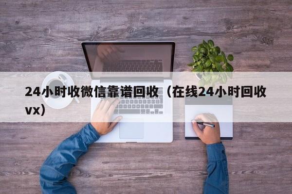 24小时收微信靠谱回收（在线24小时回收vx）