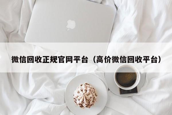 微信回收正规官网平台（高价微信回收平台）
