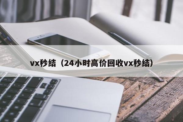vx秒结（24小时高价回收vx秒结）