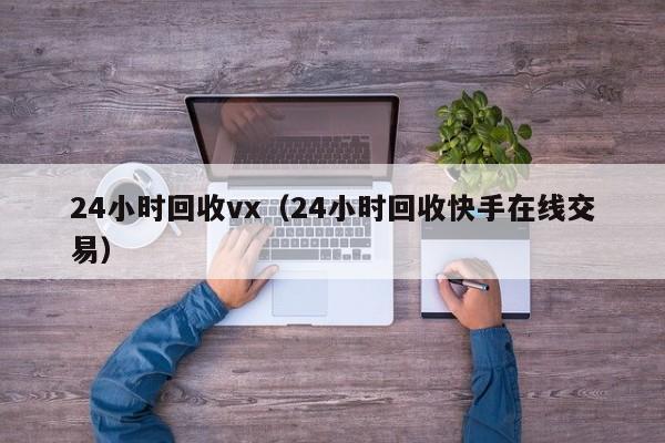 24小时回收vx（24小时回收快手在线交易）