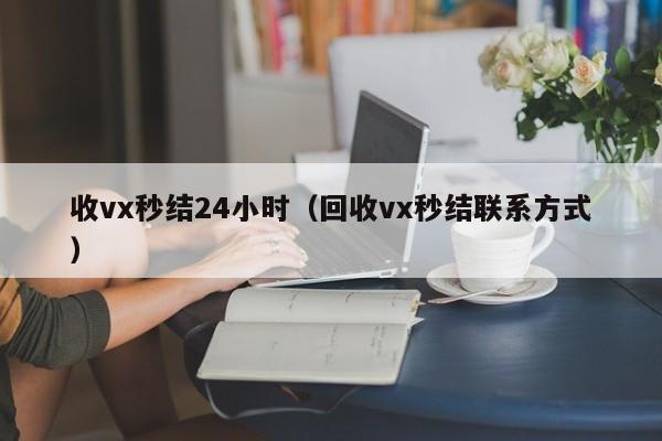 收vx秒结24小时（回收vx秒结联系方式）