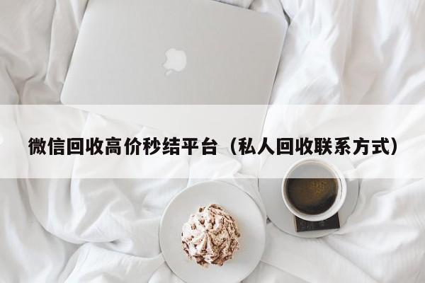 微信回收高价秒结平台（私人回收联系方式）
