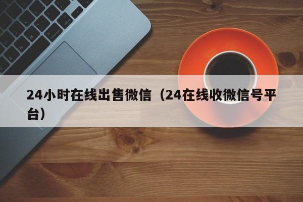 24小时在线出售微信（24在线收微信号平台）