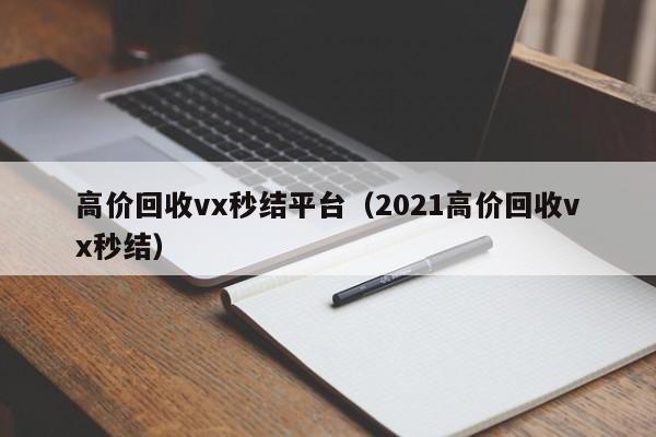 高价回收vx秒结平台（2021高价回收vx秒结）