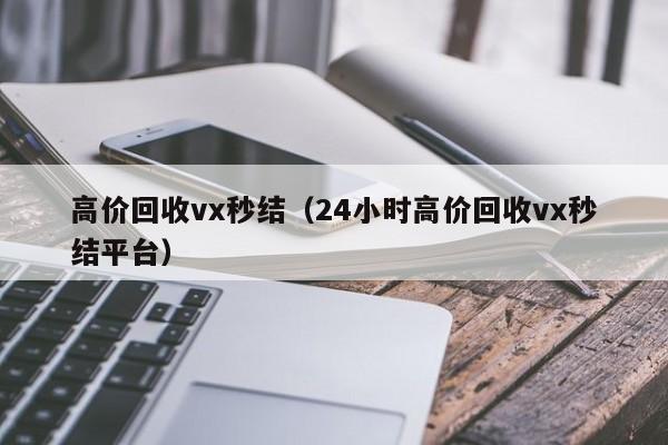 高价回收vx秒结（24小时高价回收vx秒结平台）