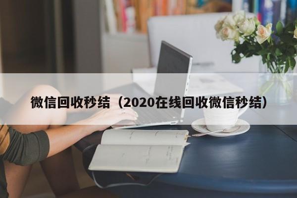 微信回收秒结（2020在线回收微信秒结）