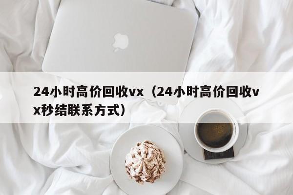 24小时高价回收vx（24小时高价回收vx秒结联系方式）