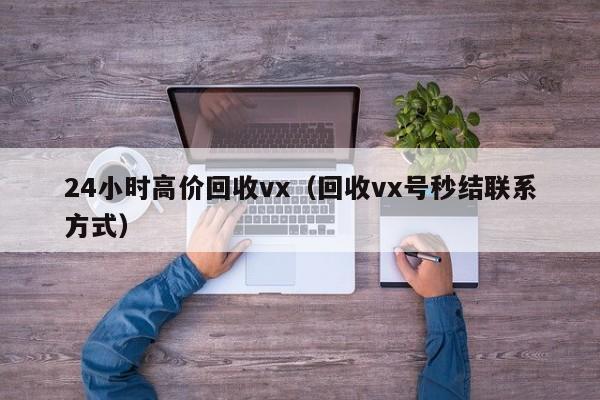 24小时高价回收vx（回收vx号秒结联系方式）