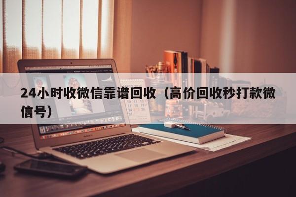 24小时收微信靠谱回收（高价回收秒打款微信号）