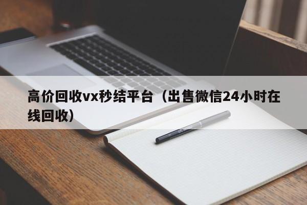 高价回收vx秒结平台（出售微信24小时在线回收）