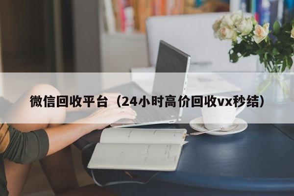 微信回收平台（24小时高价回收vx秒结）