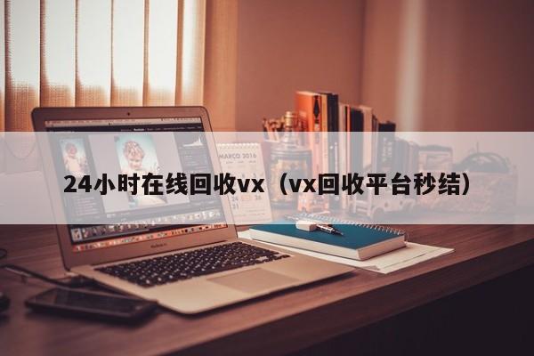 24小时在线回收vx（vx回收平台秒结）