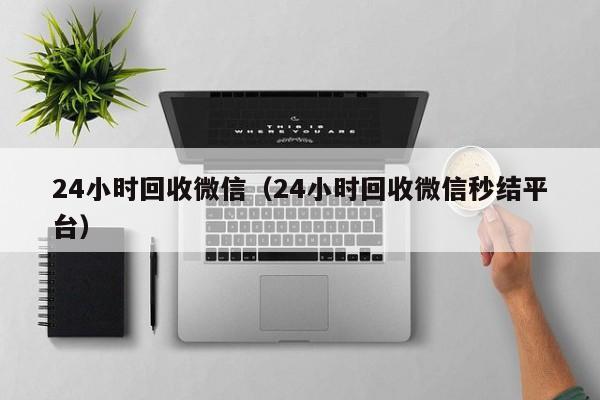 24小时回收微信（24小时回收微信秒结平台）