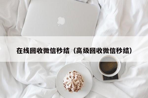在线回收微信秒结（高级回收微信秒结）