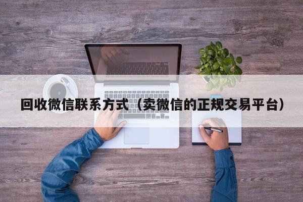 回收微信联系方式（卖微信的正规交易平台）