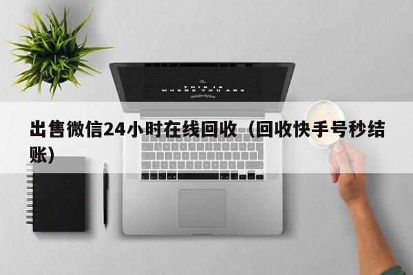 出售微信24小时在线回收（回收快手号秒结账）