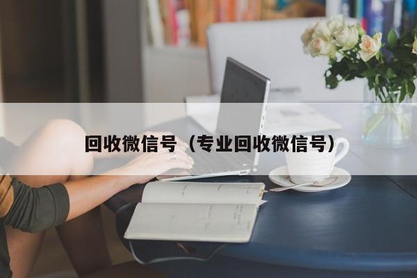 回收微信号（专业回收微信号）