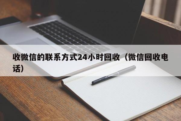 收微信的联系方式24小时回收（微信回收电话）