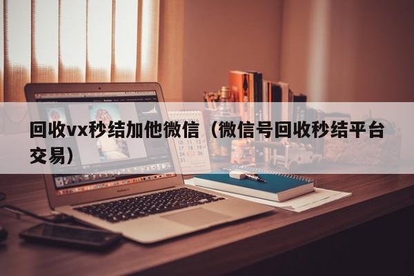 回收vx秒结加他微信（微信号回收秒结平台交易）