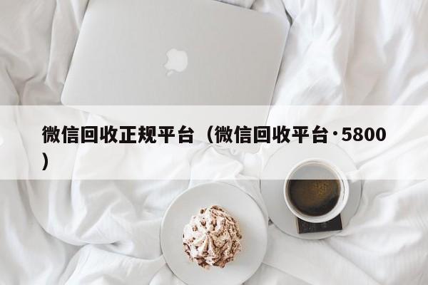 微信回收正规平台（微信回收平台·5800）