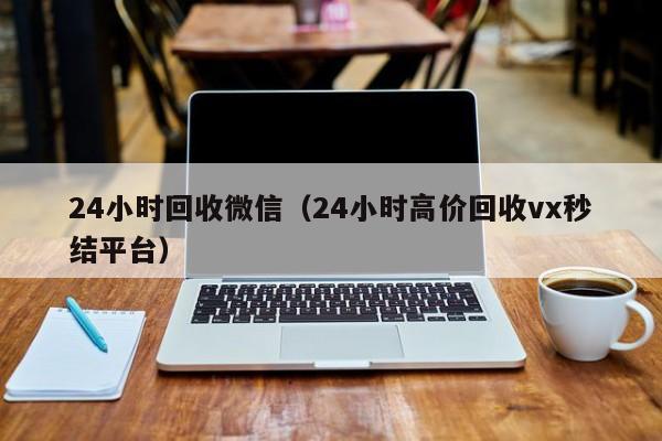 24小时回收微信（24小时高价回收vx秒结平台）