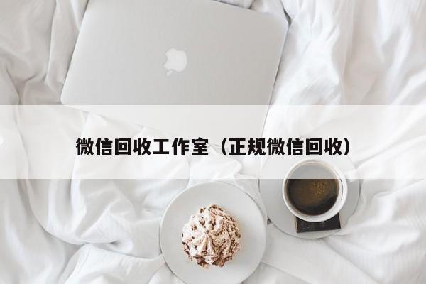 微信回收工作室（正规微信回收）