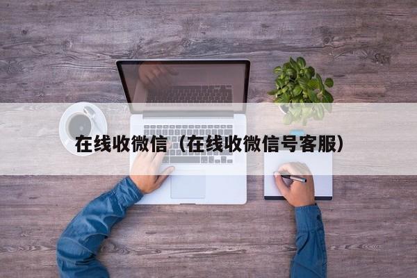 在线收微信（在线收微信号客服）