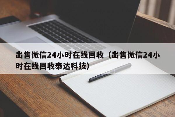 出售微信24小时在线回收（出售微信24小时在线回收泰达科技）