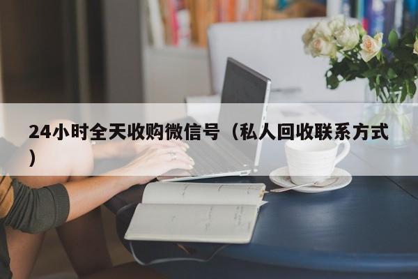 24小时全天收购微信号（私人回收联系方式）
