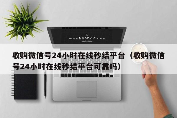 收购微信号24小时在线秒结平台（收购微信号24小时在线秒结平台可靠吗）