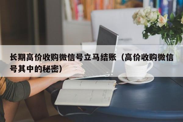 长期高价收购微信号立马结账（高价收购微信号其中的秘密）