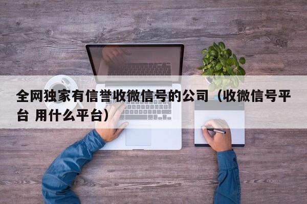 全网独家有信誉收微信号的公司（收微信号平台 用什么平台）
