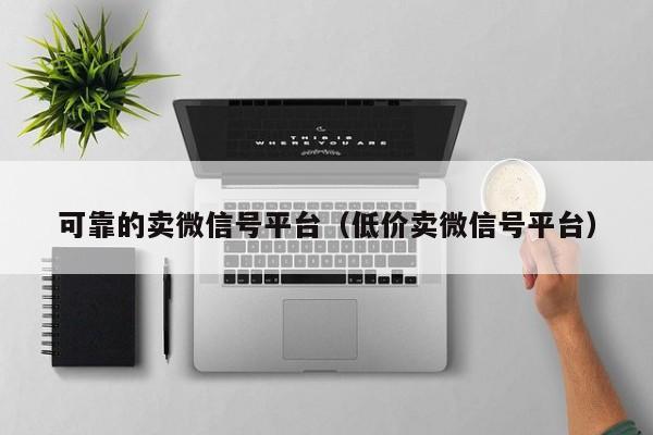 可靠的卖微信号平台（低价卖微信号平台）