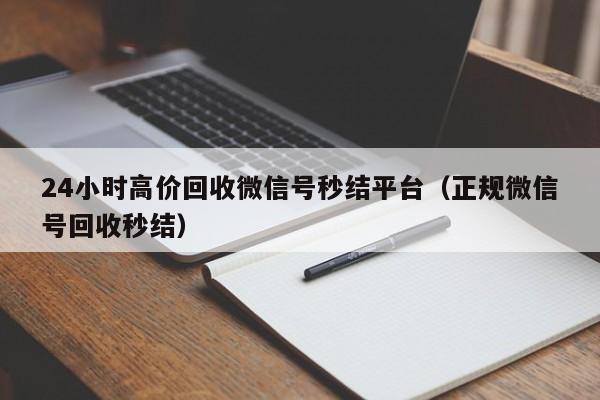 24小时高价回收微信号秒结平台（正规微信号回收秒结）