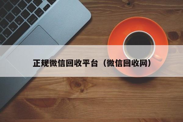 正规微信回收平台（微信回收网）