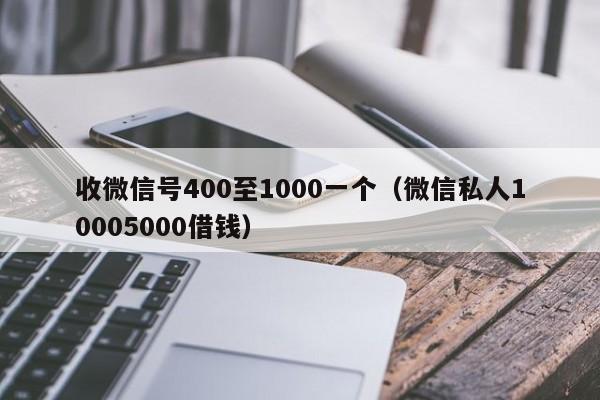 收微信号400至1000一个（微信私人10005000借钱）