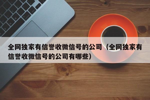 全网独家有信誉收微信号的公司（全网独家有信誉收微信号的公司有哪些）
