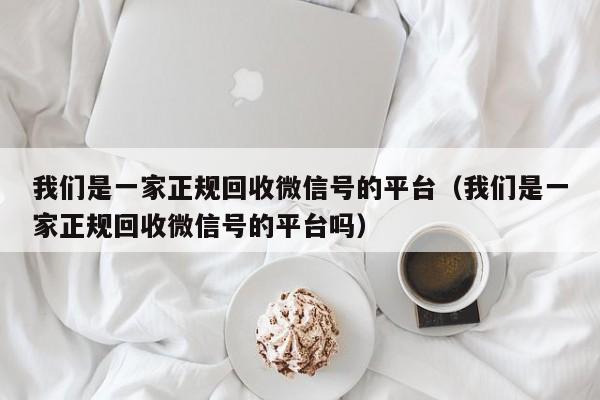 我们是一家正规回收微信号的平台（我们是一家正规回收微信号的平台吗）