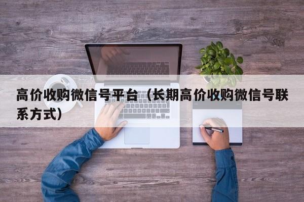 高价收购微信号平台（长期高价收购微信号联系方式）