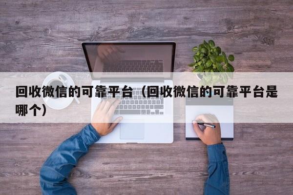 回收微信的可靠平台（回收微信的可靠平台是哪个）