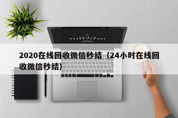 2020在线回收微信秒结（24小时在线回收微信秒结）