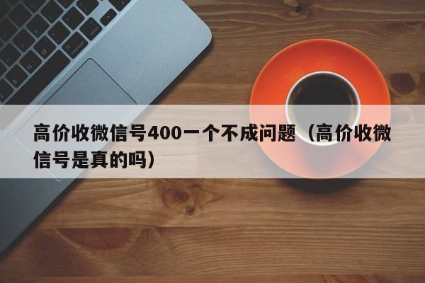 高价收微信号400一个不成问题（高价收微信号是真的吗）