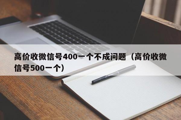 高价收微信号400一个不成问题（高价收微信号500一个）
