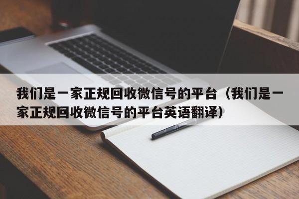 我们是一家正规回收微信号的平台（我们是一家正规回收微信号的平台英语翻译）