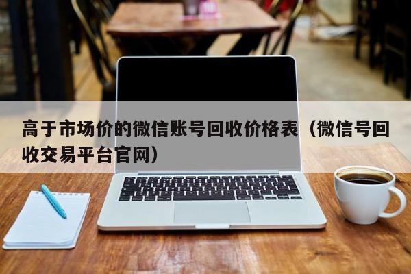高于市场价的微信账号回收价格表（微信号回收交易平台官网）