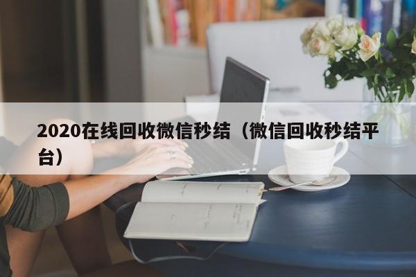 2020在线回收微信秒结（微信回收秒结平台）