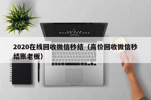 2020在线回收微信秒结（高价回收微信秒结账老板）