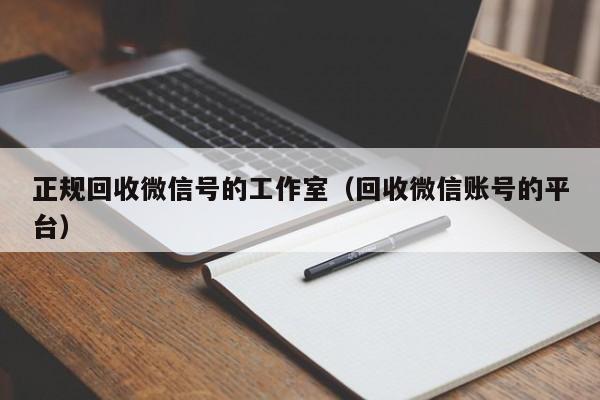 正规回收微信号的工作室（回收微信账号的平台）